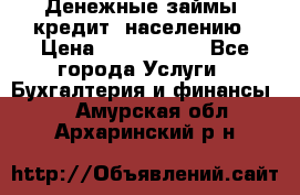 Денежные займы (кредит) населению › Цена ­ 1 500 000 - Все города Услуги » Бухгалтерия и финансы   . Амурская обл.,Архаринский р-н